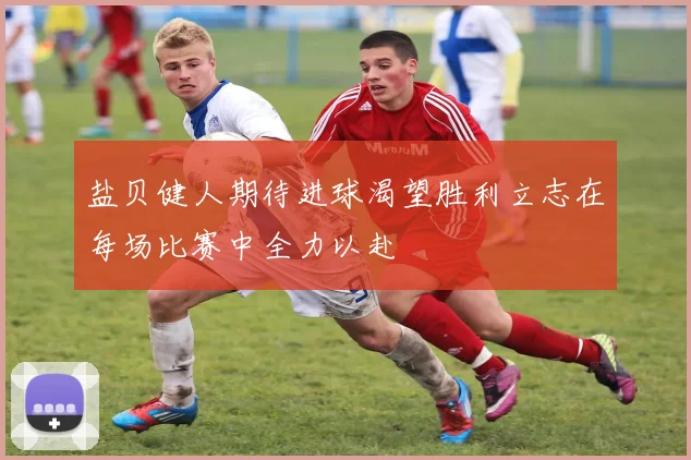 盐贝健人期待进球渴望胜利立志在每场比赛中全力以赴