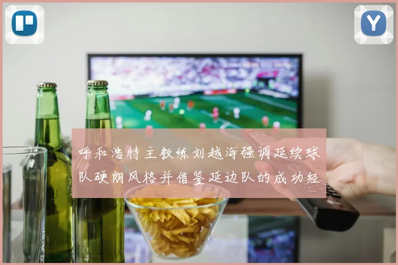 呼和浩特主教练刘越海强调延续球队硬朗风格并借鉴延边队的成功经验