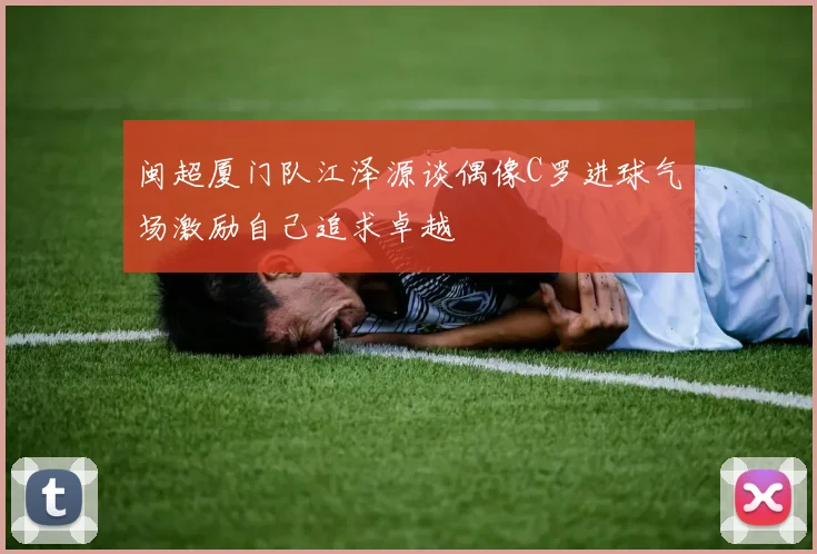 闽超厦门队江泽源谈偶像C罗进球气场激励自己追求卓越