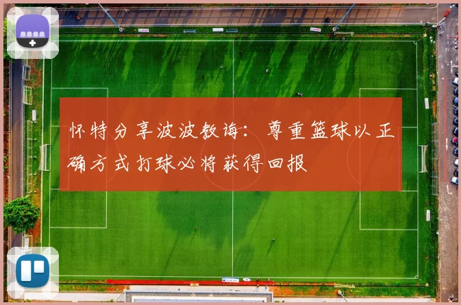 怀特分享波波教诲：尊重篮球以正确方式打球必将获得回报