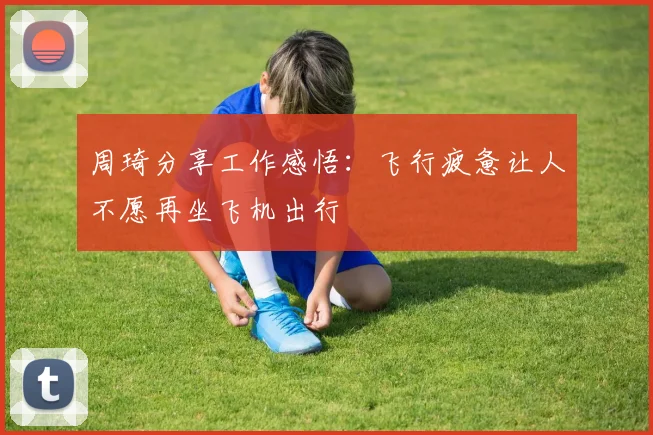 周琦分享工作感悟：飞行疲惫让人不愿再坐飞机出行