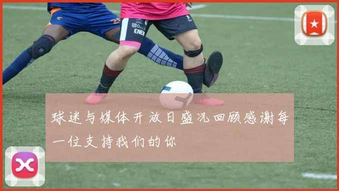 球迷与媒体开放日盛况回顾感谢每一位支持我们的你