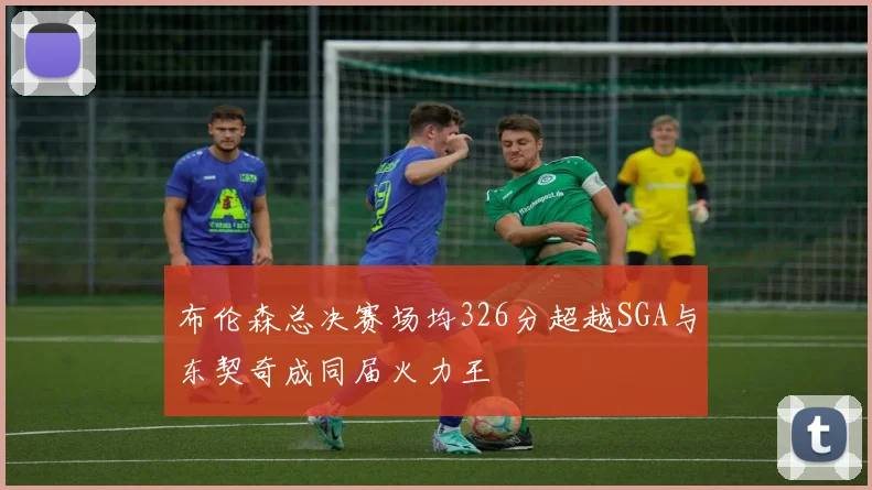 布伦森总决赛场均326分超越SGA与东契奇成同届火力王