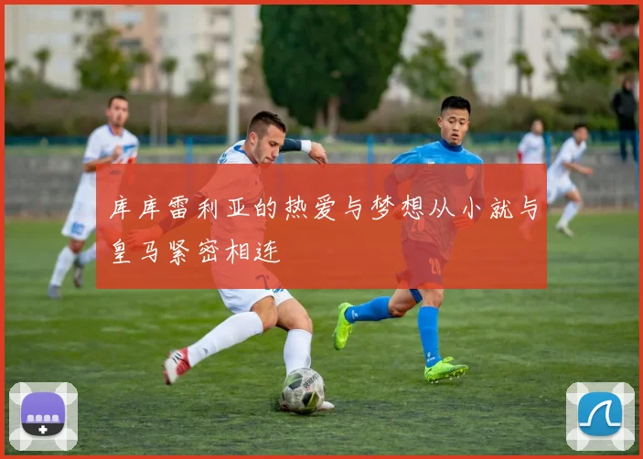 库库雷利亚的热爱与梦想从小就与皇马紧密相连