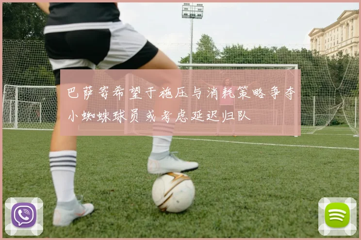 巴萨寄希望于施压与消耗策略争夺小蜘蛛球员或考虑延迟归队