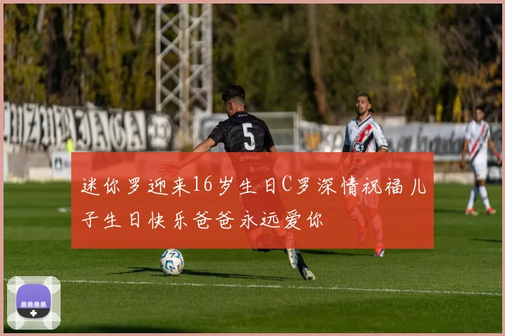 迷你罗迎来16岁生日C罗深情祝福儿子生日快乐爸爸永远爱你