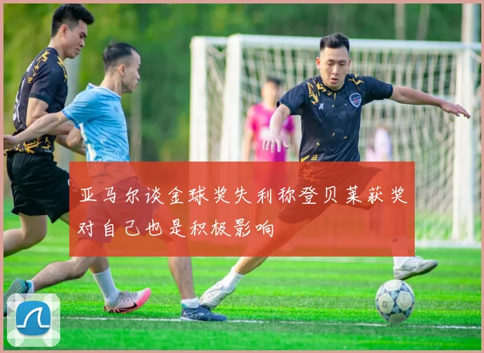 亚马尔谈金球奖失利称登贝莱获奖对自己也是积极影响