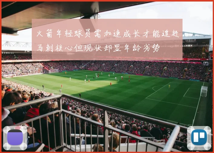 火箭年轻球员需加速成长才能追赶马刺核心但现状却显年龄劣势