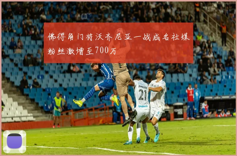 佛得角门将沃齐尼亚一战成名社媒粉丝激增至700万