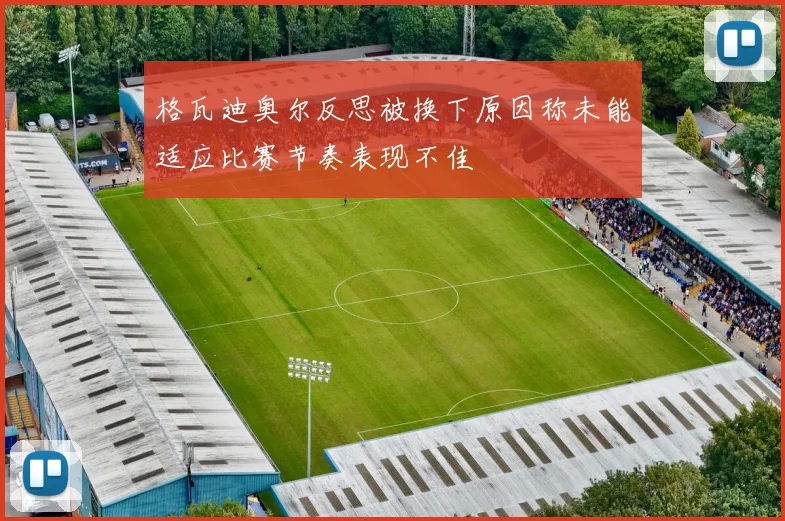 格瓦迪奥尔反思被换下原因称未能适应比赛节奏表现不佳