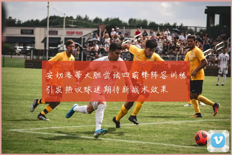 安切洛蒂大胆尝试四前锋阵容训练引发热议球迷期待新战术效果