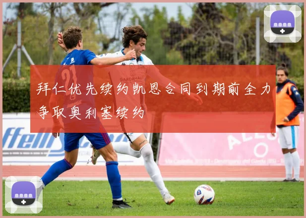 拜仁优先续约凯恩合同到期前全力争取奥利塞续约