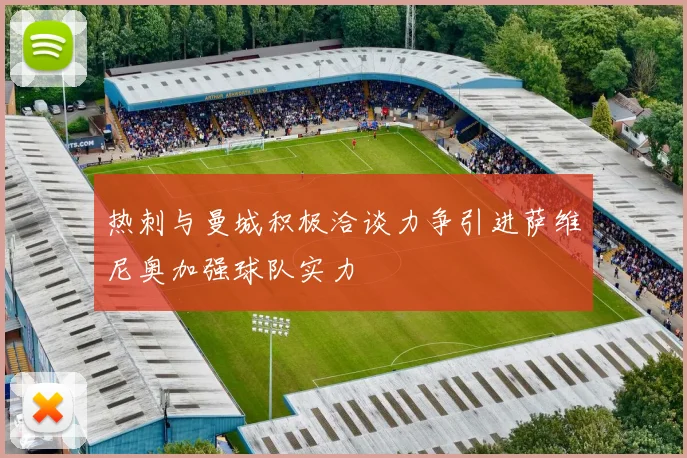 热刺与曼城积极洽谈力争引进萨维尼奥加强球队实力